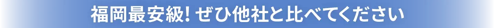 福岡最安級！ぜひ他社と比べてください